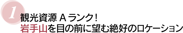 １　観光資源Aランク！「岩手山」を目の前に望む絶好のロケーション