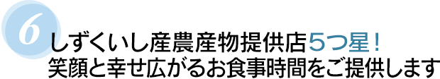 ６　しずくいし産農産物提供店５つ星！笑顔と幸せ広がるお食事時間をご提供します