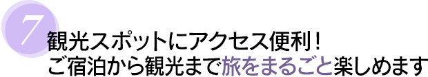 ７　観光スポットにアクセス便利！ご宿泊から観光まで旅をまるごと楽しめます