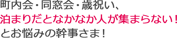 町内会・同窓会・歳祝い、泊まりだとなかなか人が集まらない！とお悩みの幹事さま！