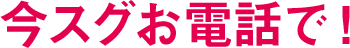 今スグお電話で！