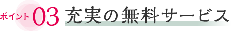 ポイント03 充実の無料サービス