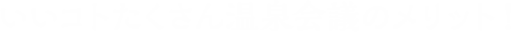 いいコトたくさん温泉会議のメリット！