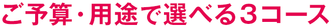 ご予算・用途で選べる３コース