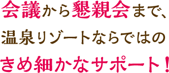 会議から懇親会まで、温泉リゾートならではのきめ細かなサポート！