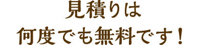 見積りは何度でも無料です！